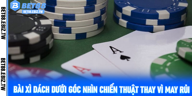 Bài Xì Dách dưới góc nhìn chiến thuật thay vì may rủi