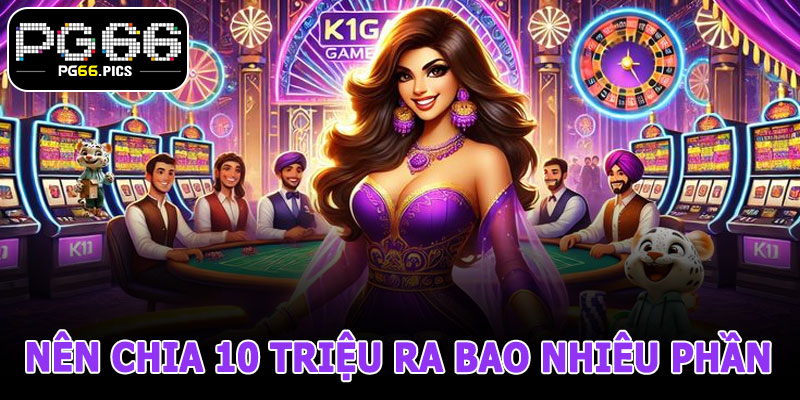 Nên Chia 10 Triệu Thành Bao Nhiêu Phần Khi Chơi?